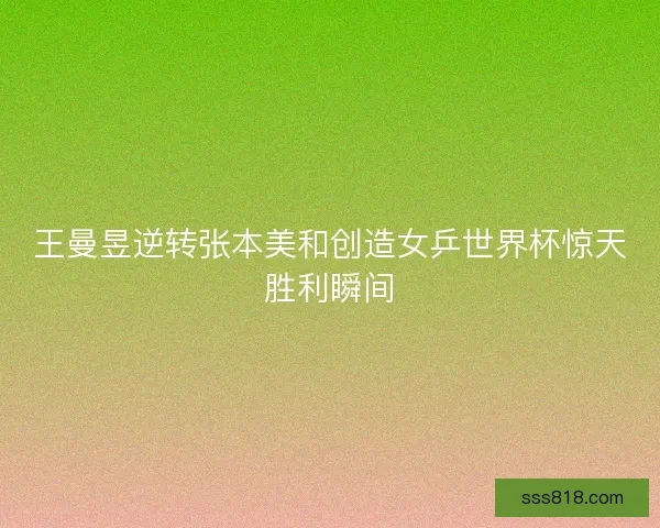 王曼昱逆转张本美和创造女乒世界杯惊天胜利瞬间