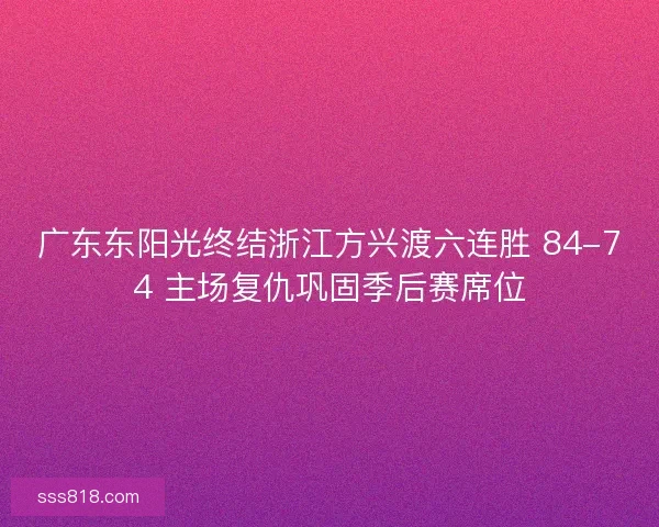 广东东阳光终结浙江方兴渡六连胜 84-74 主场复仇巩固季后赛席位