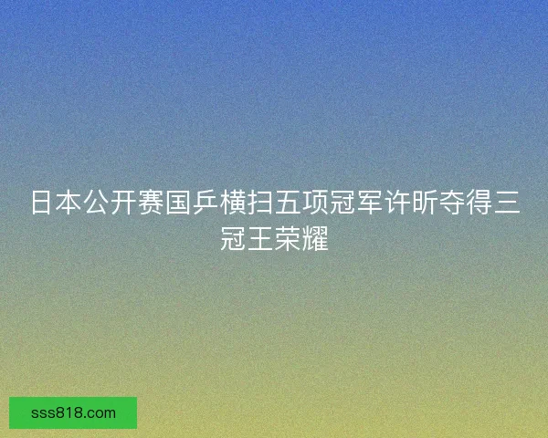 日本公开赛国乒横扫五项冠军许昕夺得三冠王荣耀