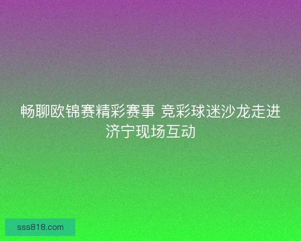 畅聊欧锦赛精彩赛事 竞彩球迷沙龙走进济宁现场互动
