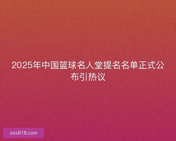 2025年中国篮球名人堂提名名单正式公布引热议