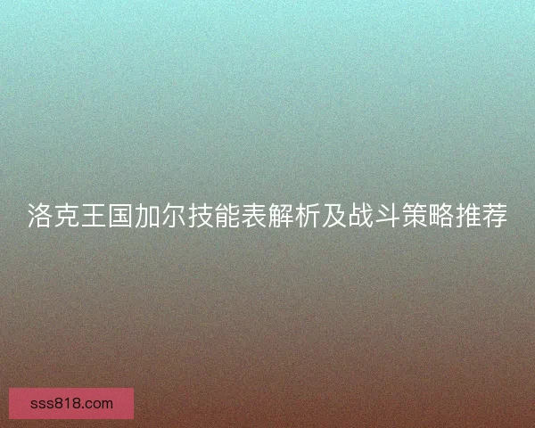 洛克王国加尔技能表解析及战斗策略推荐