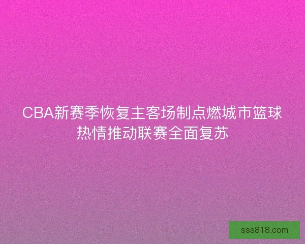 CBA新赛季恢复主客场制点燃城市篮球热情推动联赛全面复苏