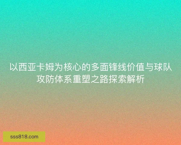 以西亚卡姆为核心的多面锋线价值与球队攻防体系重塑之路探索解析