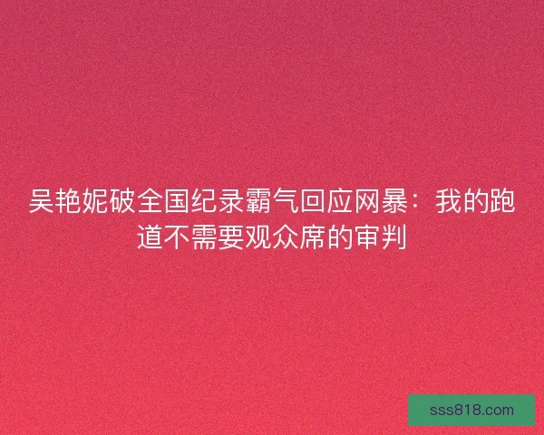吴艳妮破全国纪录霸气回应网暴：我的跑道不需要观众席的审判