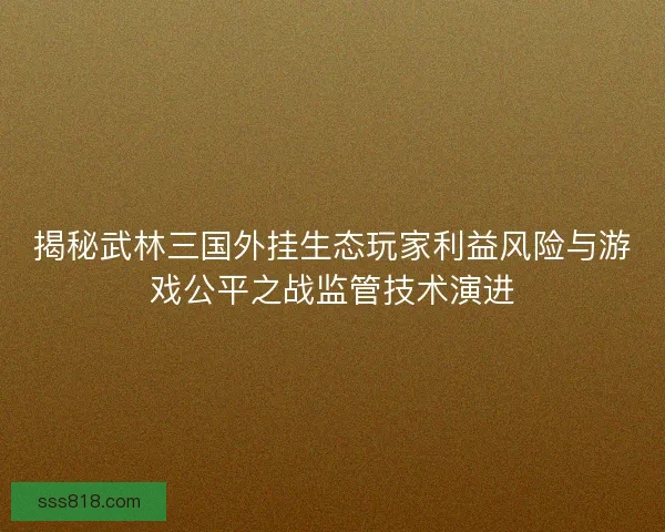 揭秘武林三国外挂生态玩家利益风险与游戏公平之战监管技术演进