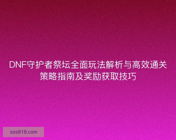 DNF守护者祭坛全面玩法解析与高效通关策略指南及奖励获取技巧