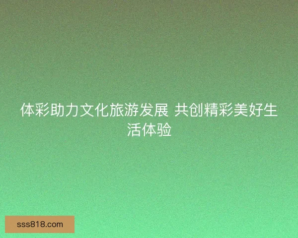 体彩助力文化旅游发展 共创精彩美好生活体验