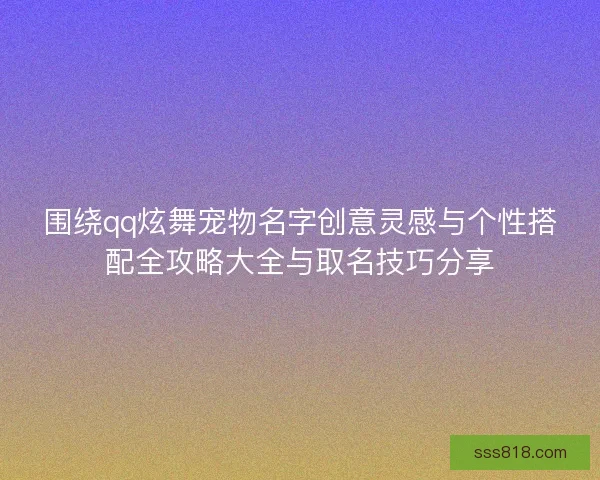 围绕qq炫舞宠物名字创意灵感与个性搭配全攻略大全与取名技巧分享