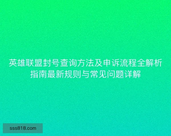 英雄联盟封号查询方法及申诉流程全解析指南最新规则与常见问题详解