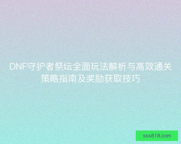 DNF守护者祭坛全面玩法解析与高效通关策略指南及奖励获取技巧